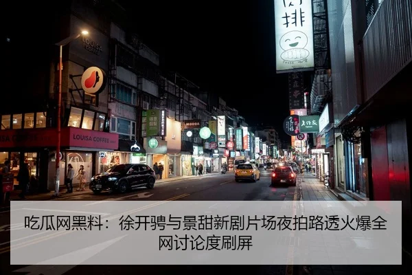 吃瓜网黑料：徐开骋与景甜新剧片场夜拍路透火爆全网讨论度刷屏
